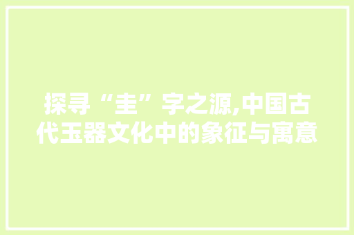 探寻“圭”字之源,中国古代玉器文化中的象征与寓意