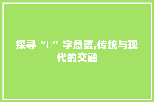 探寻“垚”字意蕴,传统与现代的交融