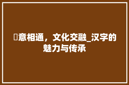 衎意相通，文化交融_汉字的魅力与传承