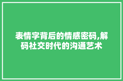 表情字背后的情感密码,解码社交时代的沟通艺术