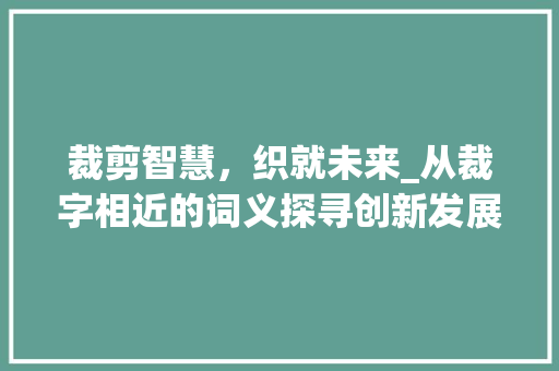 裁剪智慧，织就未来_从裁字相近的词义探寻创新发展之路