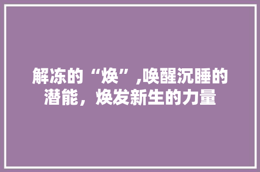 解冻的“焕”,唤醒沉睡的潜能，焕发新生的力量