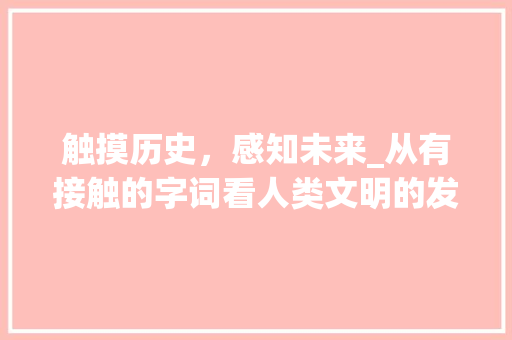 触摸历史，感知未来_从有接触的字词看人类文明的发展