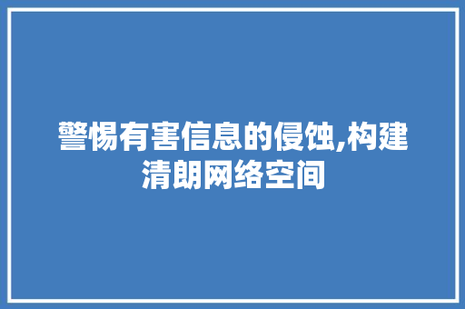 警惕有害信息的侵蚀,构建清朗网络空间