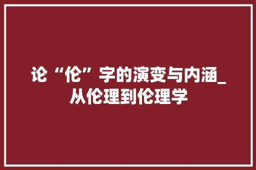 论“伦”字的演变与内涵_从伦理到伦理学