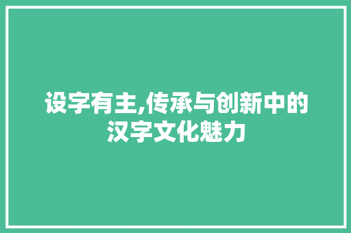 设字有主,传承与创新中的汉字文化魅力