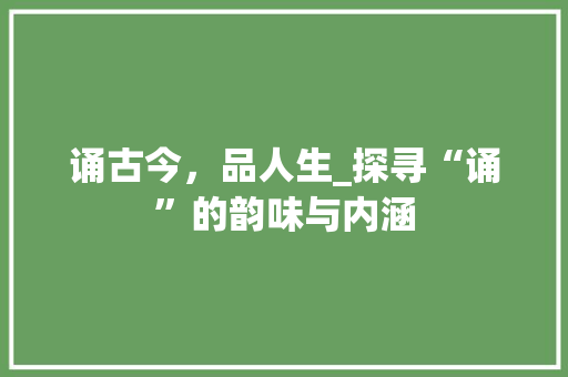 诵古今，品人生_探寻“诵”的韵味与内涵 优秀范文