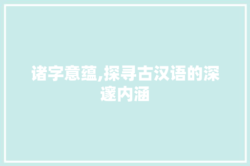 诸字意蕴,探寻古汉语的深邃内涵