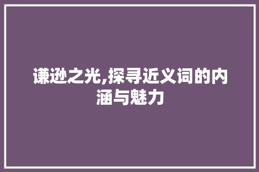 谦逊之光,探寻近义词的内涵与魅力