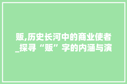 贩,历史长河中的商业使者_探寻“贩”字的内涵与演变