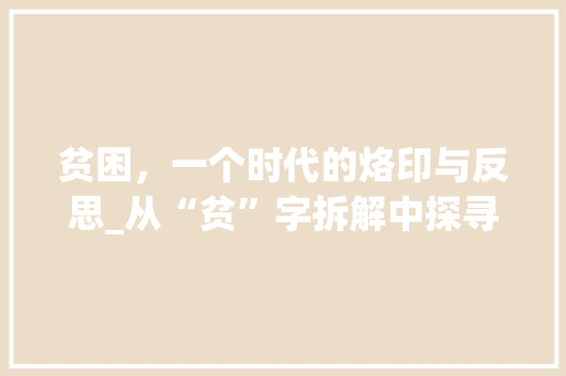 贫困，一个时代的烙印与反思_从“贫”字拆解中探寻贫困的根源与出路