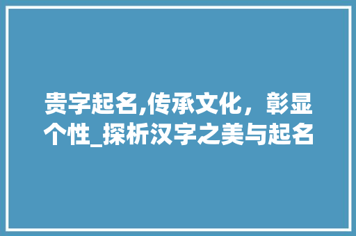 贵字起名,传承文化，彰显个性_探析汉字之美与起名艺术