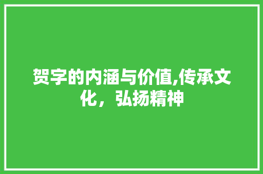 贺字的内涵与价值,传承文化，弘扬精神