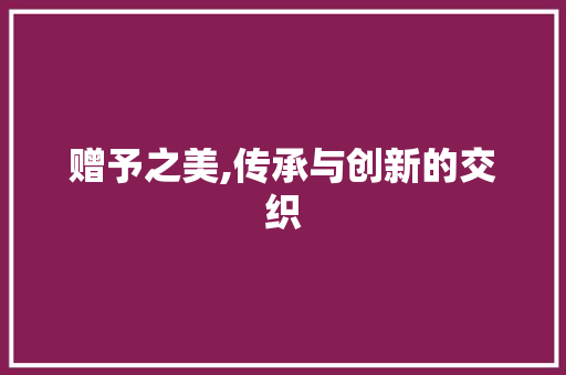 赠予之美,传承与创新的交织