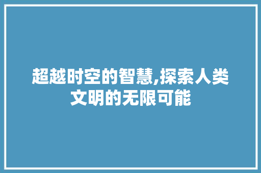 超越时空的智慧,探索人类文明的无限可能