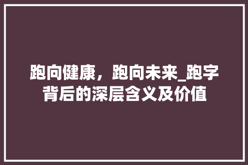 跑向健康，跑向未来_跑字背后的深层含义及价值
