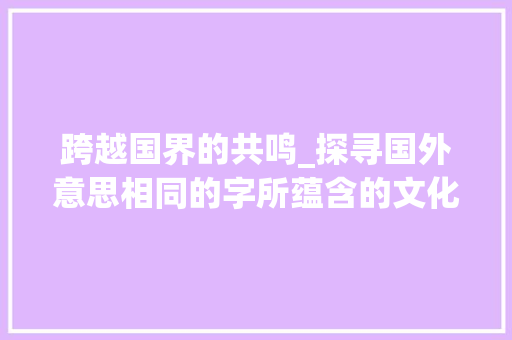 跨越国界的共鸣_探寻国外意思相同的字所蕴含的文化内涵