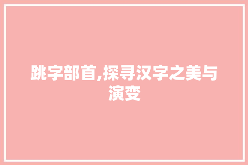 跳字部首,探寻汉字之美与演变