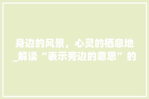 身边的风景，心灵的栖息地_解读“表示旁边的意思”的汉字之美