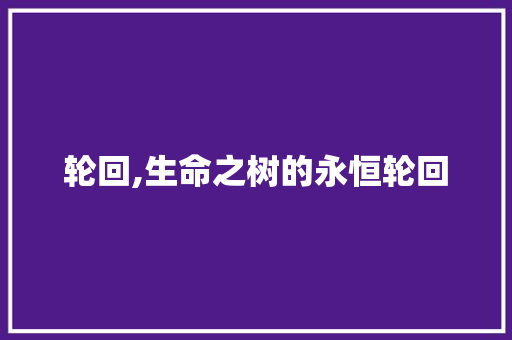 轮回,生命之树的永恒轮回 商业计划书范文