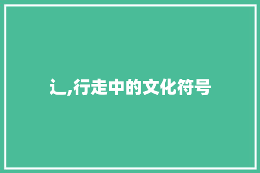 辶,行走中的文化符号