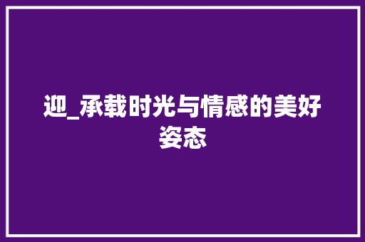 迎_承载时光与情感的美好姿态