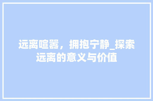 远离喧嚣，拥抱宁静_探索远离的意义与价值