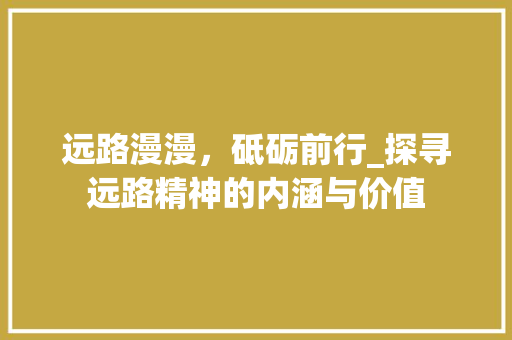 远路漫漫，砥砺前行_探寻远路精神的内涵与价值