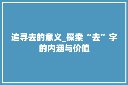 追寻去的意义_探索“去”字的内涵与价值