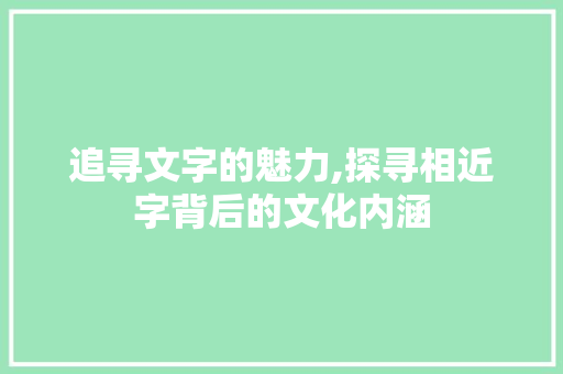 追寻文字的魅力,探寻相近字背后的文化内涵