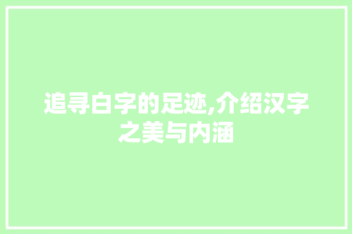 追寻白字的足迹,介绍汉字之美与内涵