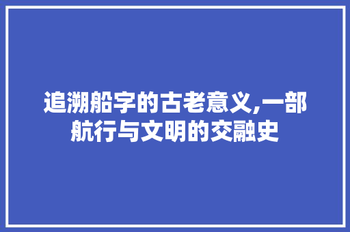 追溯船字的古老意义,一部航行与文明的交融史