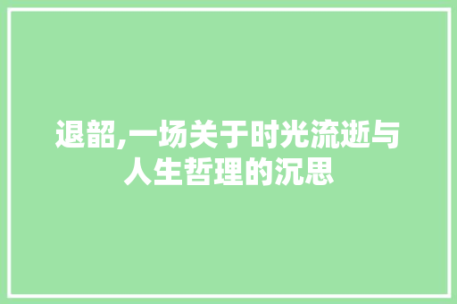 退韶,一场关于时光流逝与人生哲理的沉思