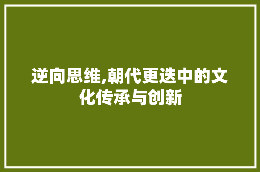 逆向思维,朝代更迭中的文化传承与创新 范文之家