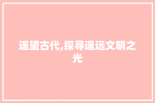 遥望古代,探寻遥远文明之光
