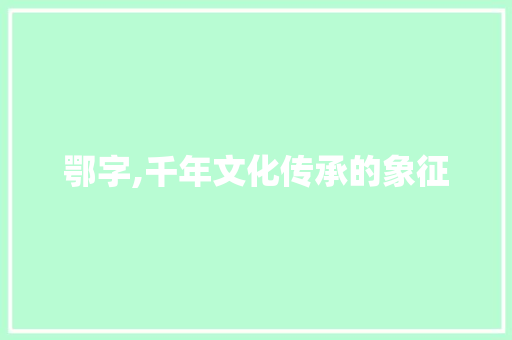 鄂字,千年文化传承的象征 范文参考