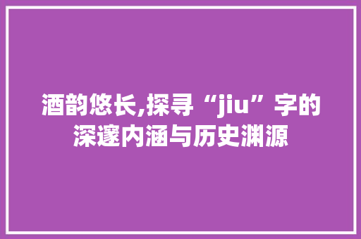 酒韵悠长,探寻“jiu”字的深邃内涵与历史渊源