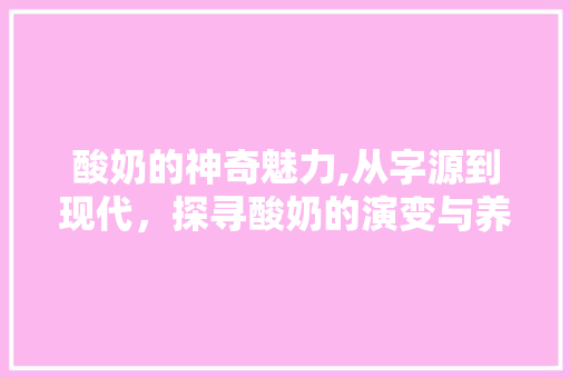 酸奶的神奇魅力,从字源到现代，探寻酸奶的演变与养生之路