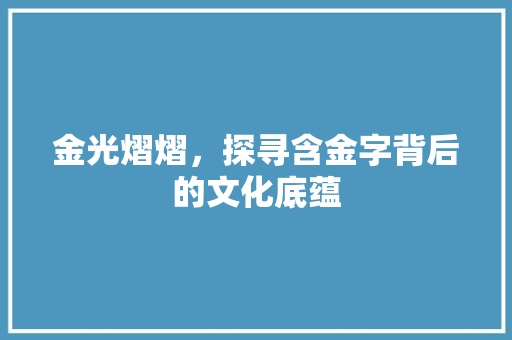 金光熠熠，探寻含金字背后的文化底蕴