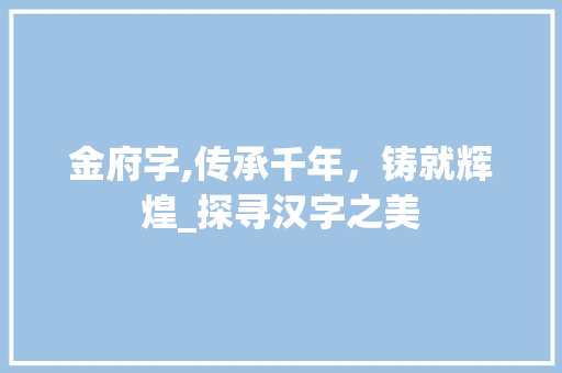 金府字,传承千年，铸就辉煌_探寻汉字之美 范文资源