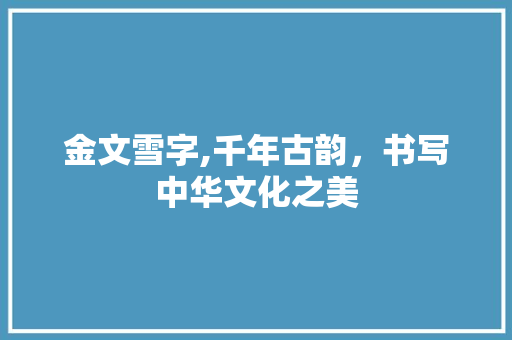 金文雪字,千年古韵，书写中华文化之美