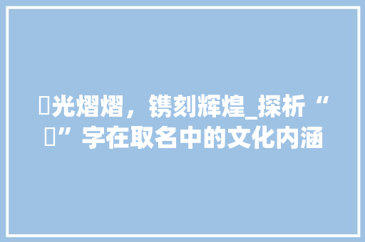 铚光熠熠，镌刻辉煌_探析“铚”字在取名中的文化内涵与时代意义 合同协议
