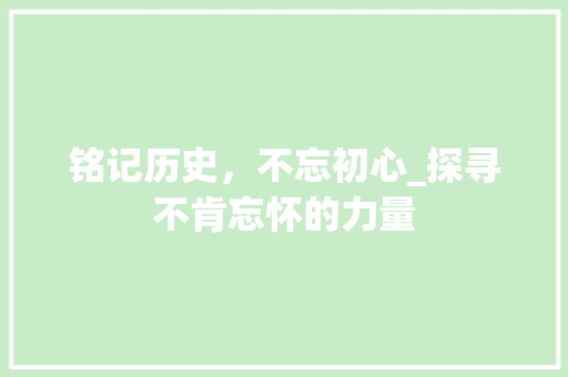 铭记历史，不忘初心_探寻不肯忘怀的力量