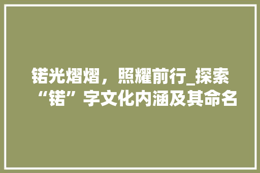 锘光熠熠，照耀前行_探索“锘”字文化内涵及其命名价值