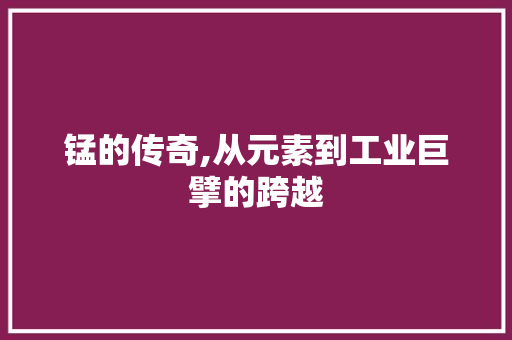 锰的传奇,从元素到工业巨擘的跨越
