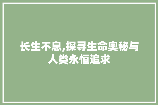 长生不息,探寻生命奥秘与人类永恒追求