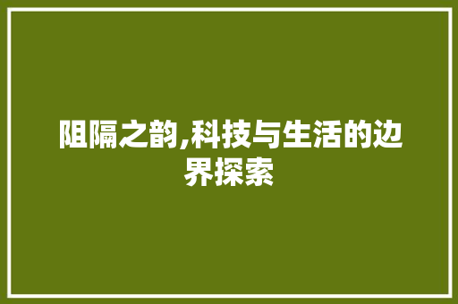 阻隔之韵,科技与生活的边界探索