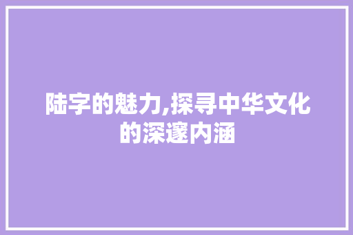 陆字的魅力,探寻中华文化的深邃内涵