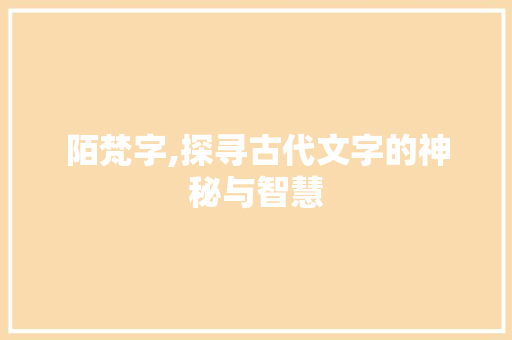 陌梵字,探寻古代文字的神秘与智慧
