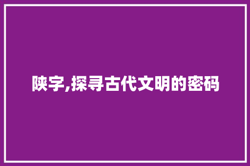 陕字,探寻古代文明的密码